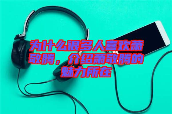 為什么很多人喜歡蕭敬騰，介紹蕭敬騰的魅力所在