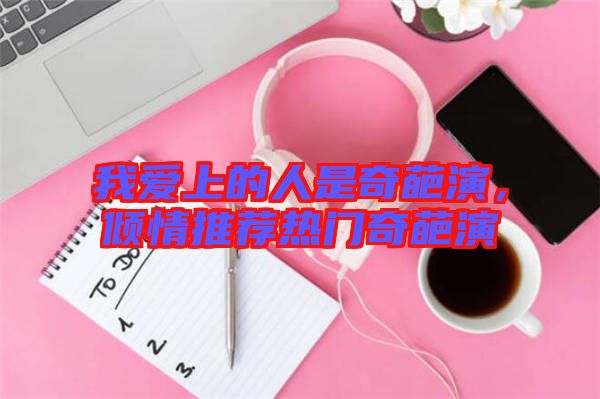 我愛上的人是奇葩演，傾情推薦熱門奇葩演