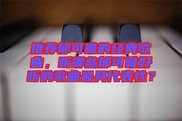推薦郁可唯的經(jīng)典歌曲，聽哪些郁可唯好聽的歌曲最具代表性？
