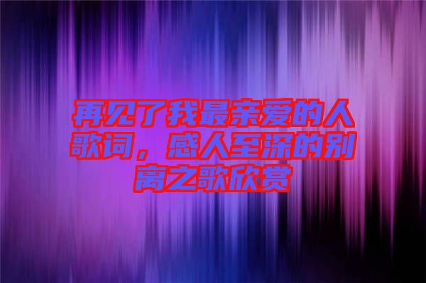 再見了我最親愛的人歌詞，感人至深的別離之歌欣賞