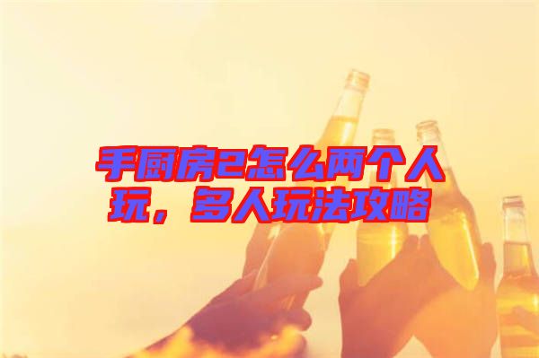 手廚房2怎么兩個(gè)人玩，多人玩法攻略