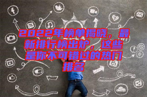 2022年榜單揭曉，最新排行榜出爐，這些是你不可錯(cuò)過的熱門排名