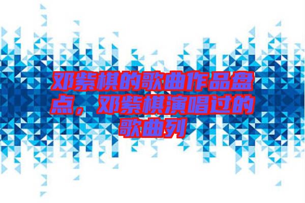 鄧紫棋的歌曲作品盤點，鄧紫棋演唱過的歌曲列