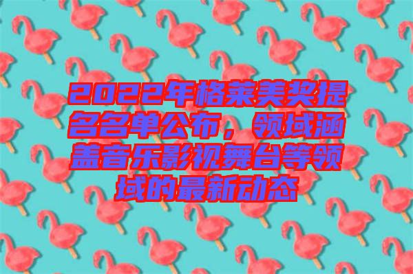 2022年格萊美獎(jiǎng)提名名單公布，領(lǐng)域涵蓋音樂影視舞臺(tái)等領(lǐng)域的最新動(dòng)態(tài)