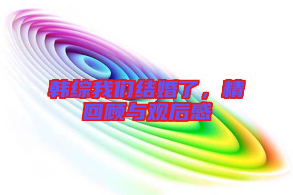 韓綜我們結(jié)婚了，精回顧與觀后感