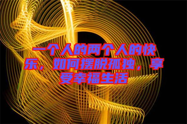 一個(gè)人的兩個(gè)人的快樂，如何擺脫孤獨(dú)，享受幸福生活