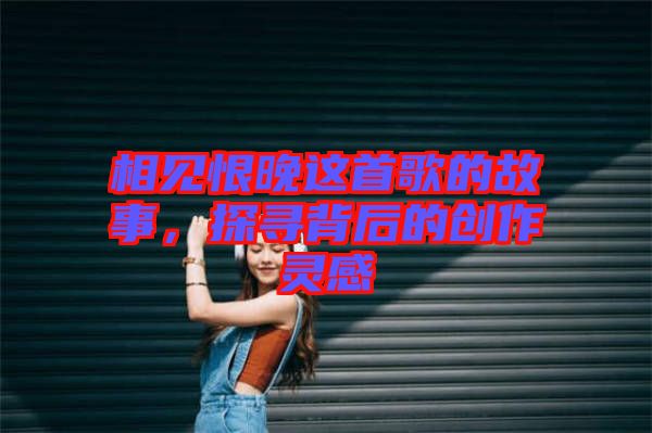 相見恨晚這首歌的故事，探尋背后的創(chuàng)作靈感