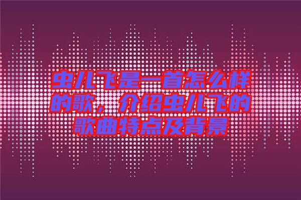 蟲兒飛是一首怎么樣的歌，介紹蟲兒飛的歌曲特點及背景