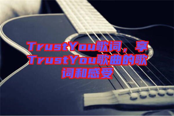 TrustYou歌詞，享TrustYou歌曲的歌詞和感受