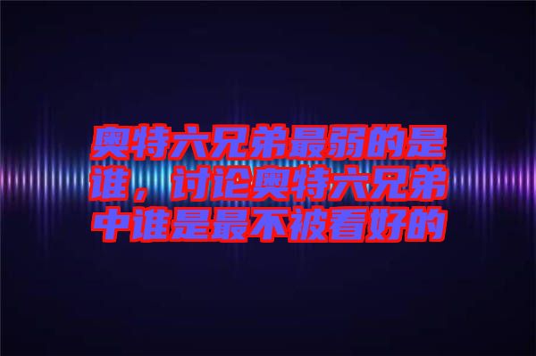奧特六兄弟最弱的是誰，討論奧特六兄弟中誰是最不被看好的