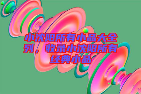 小沈陽(yáng)所有小品大全列，收錄小沈陽(yáng)所有經(jīng)典小品