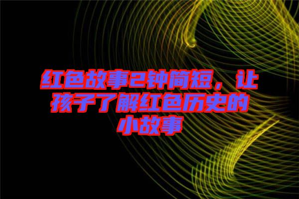 紅色故事2鐘簡短，讓孩子了解紅色歷史的小故事