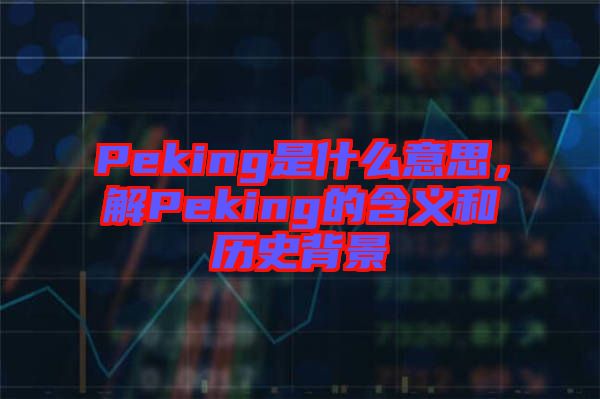 Peking是什么意思，解Peking的含義和歷史背景