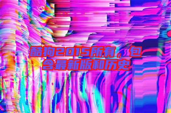酷狗2015所有，包含最新版和歷史