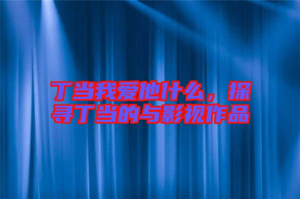 丁當(dāng)我愛他什么，探尋丁當(dāng)?shù)呐c影視作品