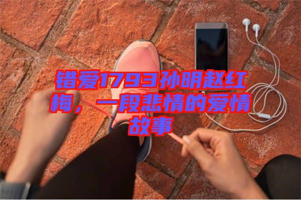 錯愛1793孫明趙紅梅，一段悲情的愛情故事