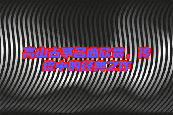 高山古箏名曲欣賞，傳統(tǒng)中的經(jīng)典之作