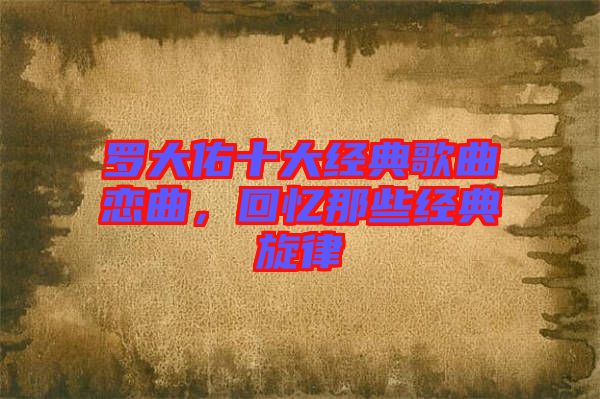 羅大佑十大經(jīng)典歌曲戀曲，回憶那些經(jīng)典旋律