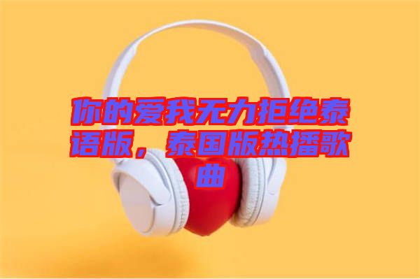 你的愛我無力拒絕泰語版，泰國版熱播歌曲