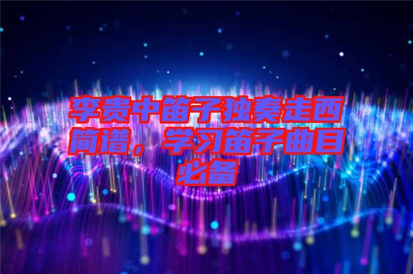 李貴中笛子獨(dú)奏走西簡(jiǎn)譜，學(xué)習(xí)笛子曲目必備