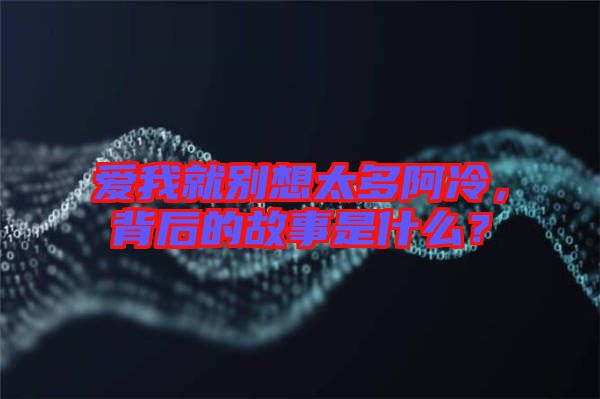 愛我就別想太多阿冷，背后的故事是什么？