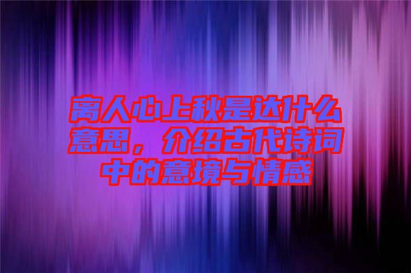 離人心上秋是達什么意思，介紹古代詩詞中的意境與情感