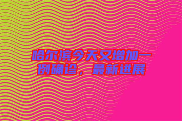 哈爾濱今天又增加一例確診，最新進(jìn)展