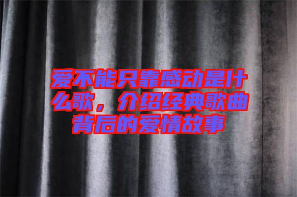 愛不能只靠感動是什么歌，介紹經(jīng)典歌曲背后的愛情故事