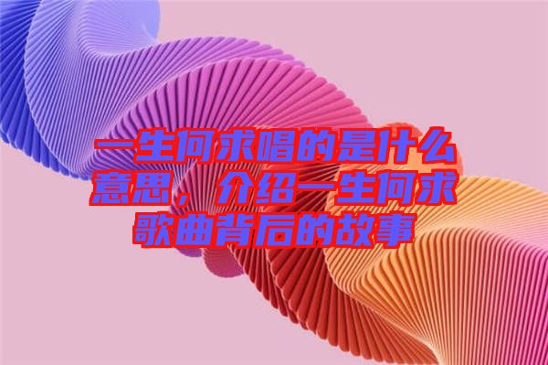 一生何求唱的是什么意思，介紹一生何求歌曲背后的故事