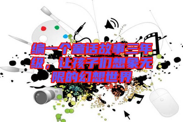 編一個(gè)童話故事三年級(jí)，讓孩子們想象無(wú)限的幻想世界