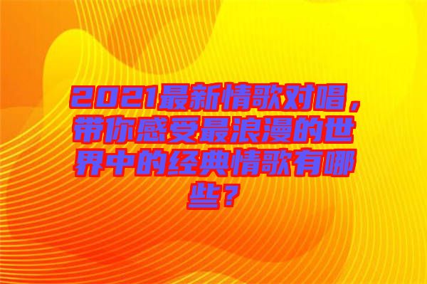 2021最新情歌對唱，帶你感受最浪漫的世界中的經(jīng)典情歌有哪些？