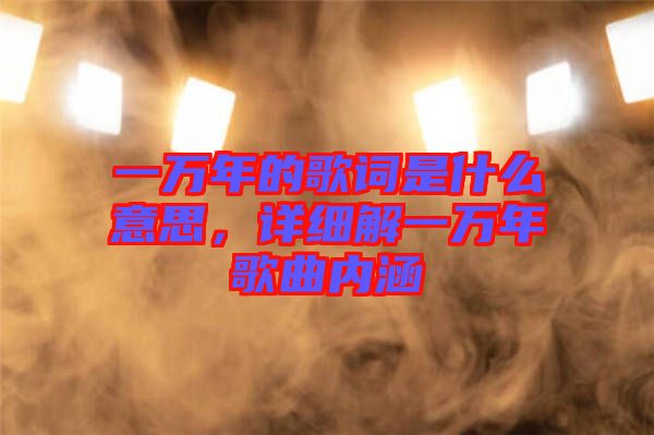 一萬年的歌詞是什么意思，詳細解一萬年歌曲內(nèi)涵
