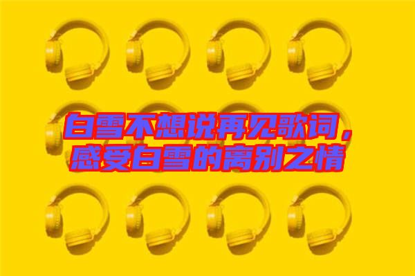白雪不想說(shuō)再見歌詞，感受白雪的離別之情