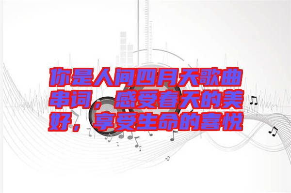 你是人間四月天歌曲串詞，感受春天的美好，享受生命的喜悅