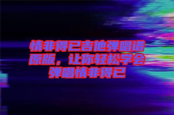 情非得已吉他彈唱譜原版，讓你輕松學(xué)會(huì)彈唱情非得已