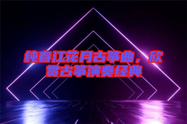 純春江花月古箏曲，欣賞古箏演奏經(jīng)典