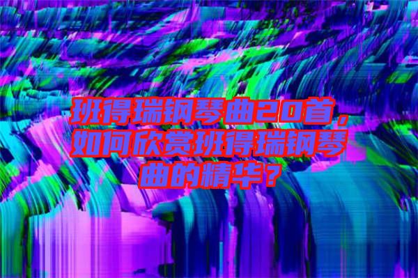 班得瑞鋼琴曲20首，如何欣賞班得瑞鋼琴曲的精華？