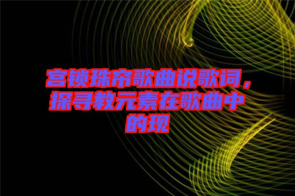 宮鎖珠簾歌曲說歌詞，探尋教元素在歌曲中的現(xiàn)