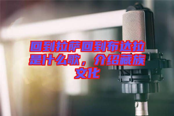 回到拉薩回到布達拉是什么歌，介紹藏族文化