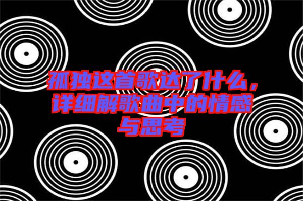 孤獨(dú)這首歌達(dá)了什么，詳細(xì)解歌曲中的情感與思考