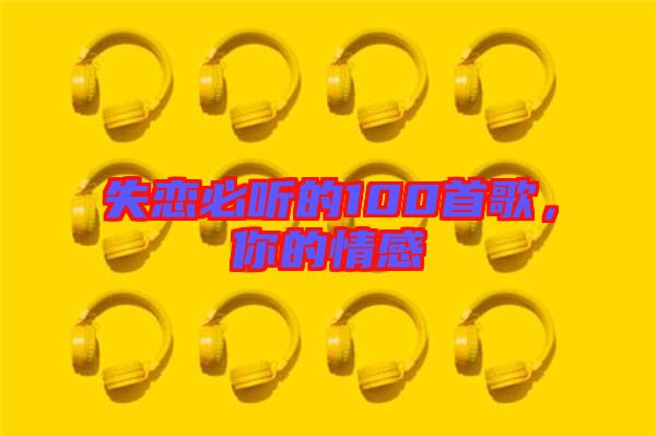 失戀必聽的100首歌，你的情感