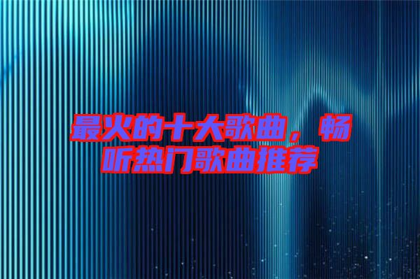 最火的十大歌曲，暢聽(tīng)熱門(mén)歌曲推薦