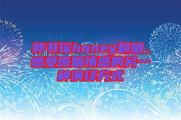 郭書瑤honey翻唱，感受原唱情感的另一種演繹方式