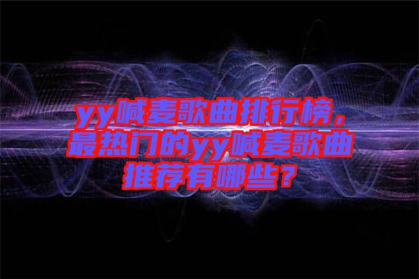 yy喊麥歌曲排行榜，最熱門的yy喊麥歌曲推薦有哪些？