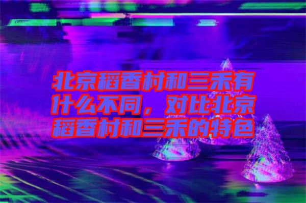 北京稻香村和三禾有什么不同，對比北京稻香村和三禾的特色