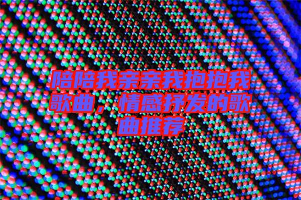 陪陪我親親我抱抱我歌曲，情感抒發(fā)的歌曲推薦