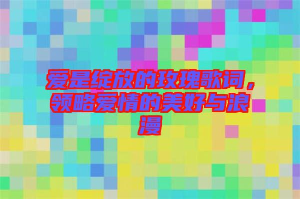 愛是綻放的玫瑰歌詞，領(lǐng)略愛情的美好與浪漫