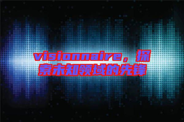 visionnaire，探索未知領(lǐng)域的先鋒