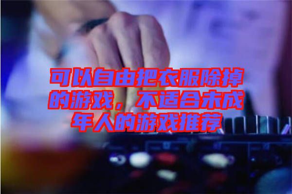 可以自由把衣服除掉的游戲，不適合未成年人的游戲推薦