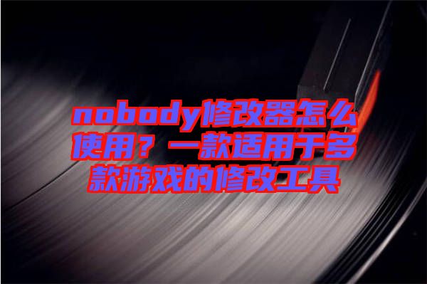 nobody修改器怎么使用？一款適用于多款游戲的修改工具